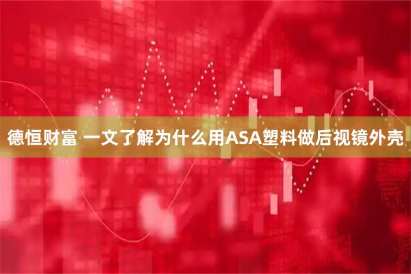 德恒财富 一文了解为什么用ASA塑料做后视镜外壳