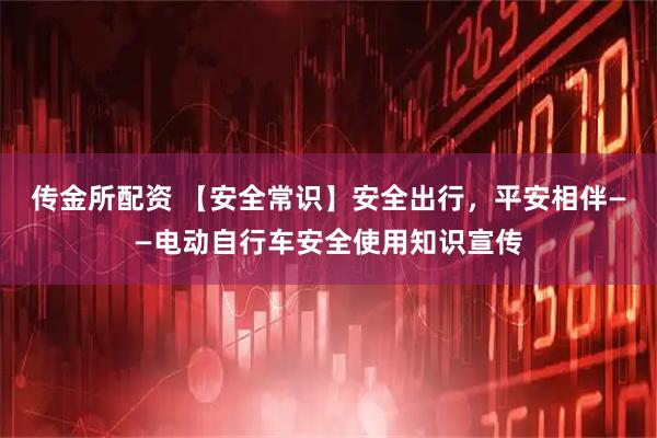 传金所配资 【安全常识】安全出行，平安相伴——电动自行车安全使用知识宣传