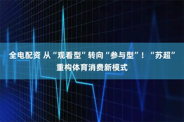 全电配资 从“观看型”转向“参与型”！“苏超”重构体育消费新模式