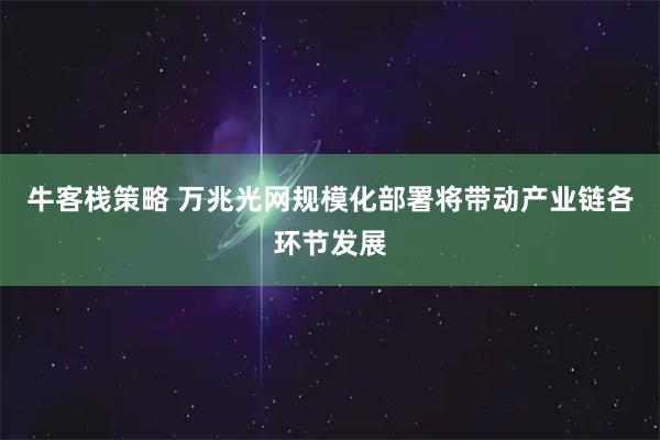 牛客栈策略 万兆光网规模化部署将带动产业链各环节发展