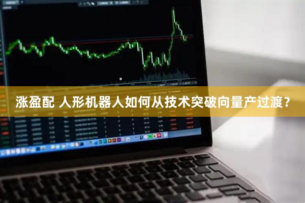 涨盈配 人形机器人如何从技术突破向量产过渡？
