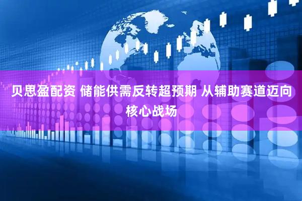 贝思盈配资 储能供需反转超预期 从辅助赛道迈向核心战场