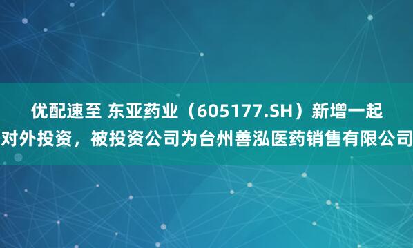 优配速至 东亚药业（605177.SH）新增一起对外投资，被投资公司为台州善泓医药销售有限公司