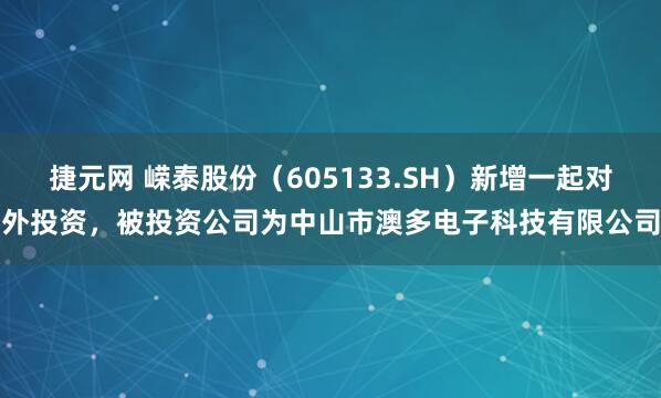 捷元网 嵘泰股份（605133.SH）新增一起对外投资，被投资公司为中山市澳多电子科技有限公司