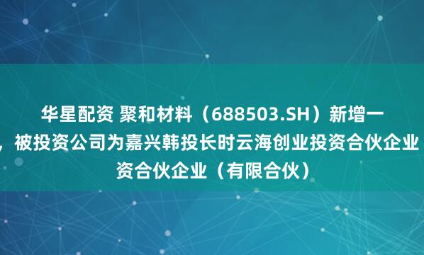华星配资 聚和材料（688503.SH）新增一起对外投资，被投资公司为嘉兴韩投长时云海创业投资合伙企业（有限合伙）