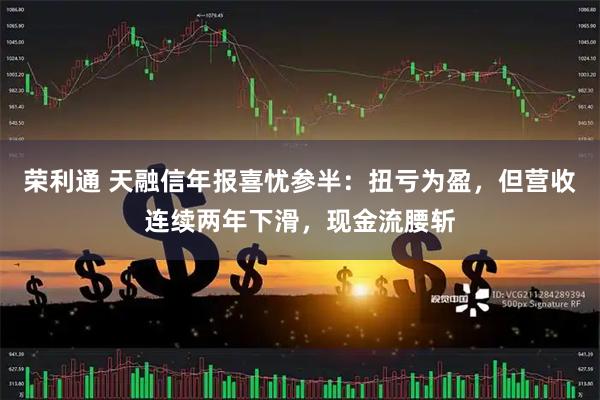 荣利通 天融信年报喜忧参半：扭亏为盈，但营收连续两年下滑，现金流腰斩