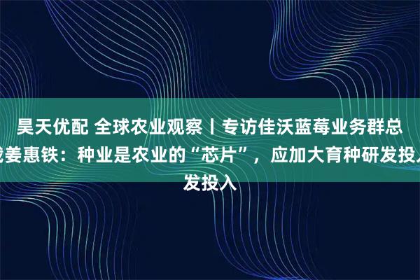 昊天优配 全球农业观察丨专访佳沃蓝莓业务群总裁姜惠铁：种业是农业的“芯片”，应加大育种研发投入