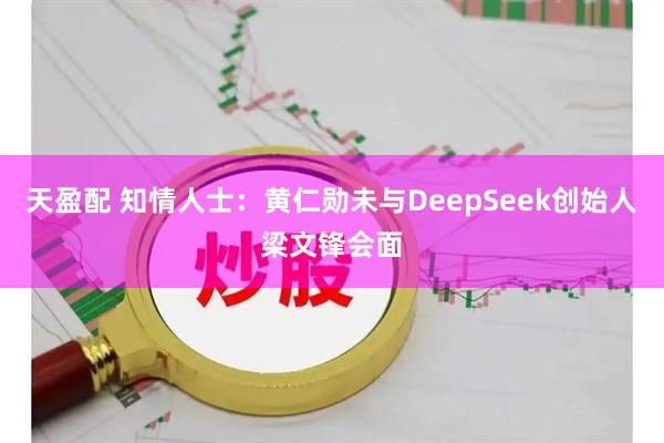 天盈配 知情人士：黄仁勋未与DeepSeek创始人梁文锋会面