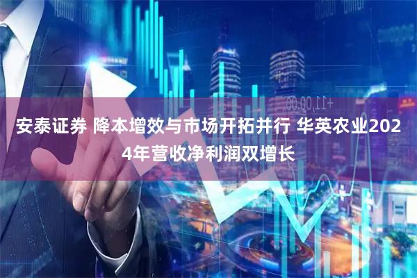 安泰证券 降本增效与市场开拓并行 华英农业2024年营收净利润双增长