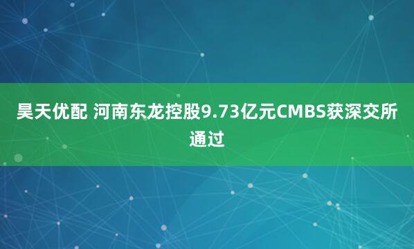 昊天优配 河南东龙控股9.73亿元CMBS获深交所通过