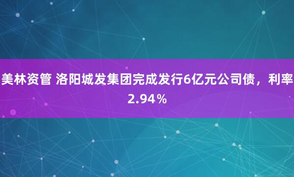 美林资管 洛阳城发集团完成发行6亿元公司债，利率2.94％