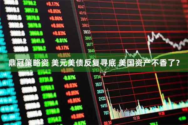 鼎冠策略资 美元美债反复寻底 美国资产不香了？