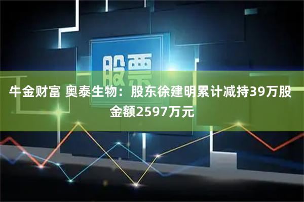 牛金财富 奥泰生物：股东徐建明累计减持39万股 金额2597万元