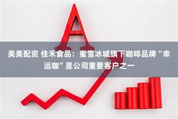 美美配资 佳禾食品：蜜雪冰城旗下咖啡品牌“幸运咖”是公司重要客户之一