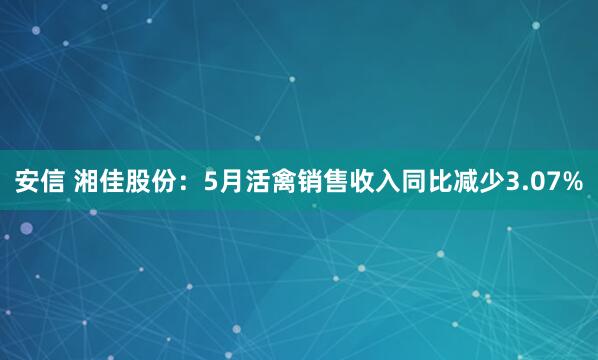 安信 湘佳股份：5月活禽销售收入同比减少3.07%