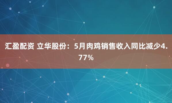 汇盈配资 立华股份：5月肉鸡销售收入同比减少4.77%