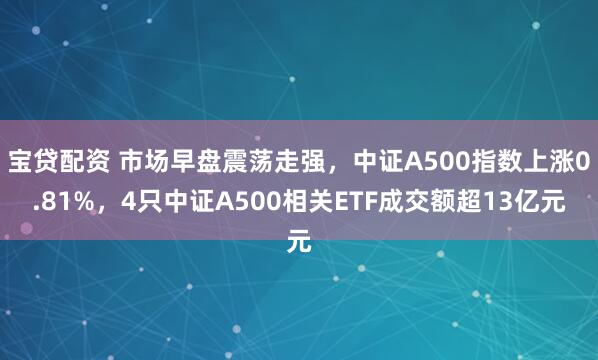 宝贷配资 市场早盘震荡走强，中证A500指数上涨0.81%，4只中证A500相关ETF成交额超13亿元