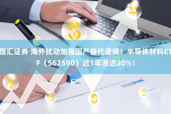 恒汇证券 海外扰动加强国产替代逻辑！半导体材料ETF（562590）近1年涨近20%！