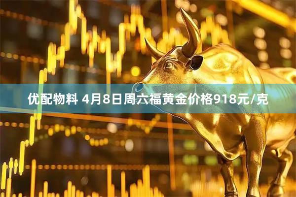 优配物料 4月8日周六福黄金价格918元/克