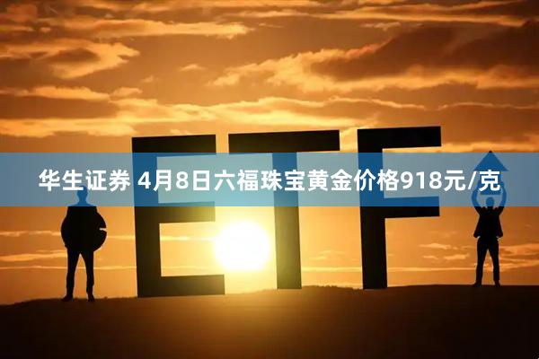 华生证券 4月8日六福珠宝黄金价格918元/克