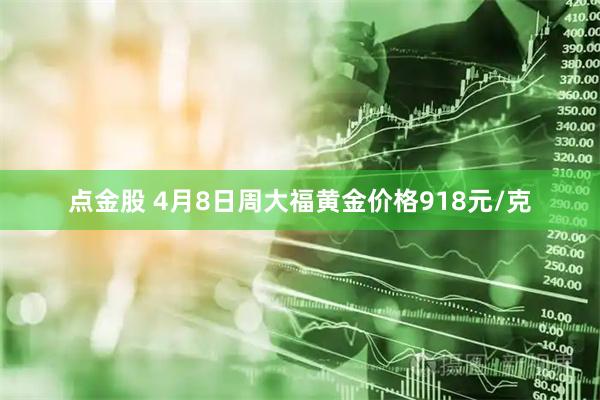 点金股 4月8日周大福黄金价格918元/克