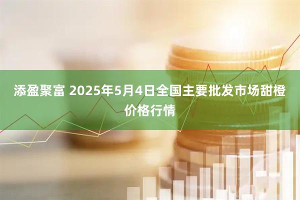 添盈聚富 2025年5月4日全国主要批发市场甜橙价格行情