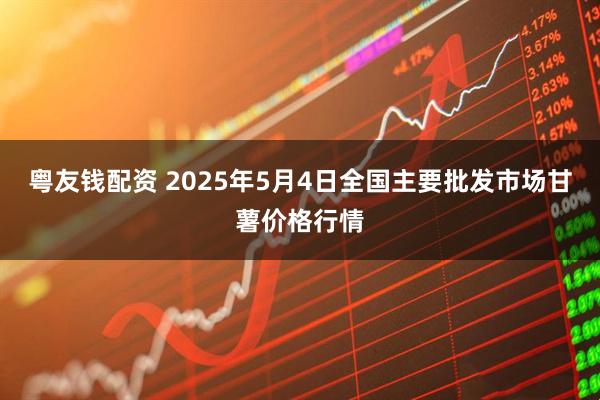 粤友钱配资 2025年5月4日全国主要批发市场甘薯价格行情