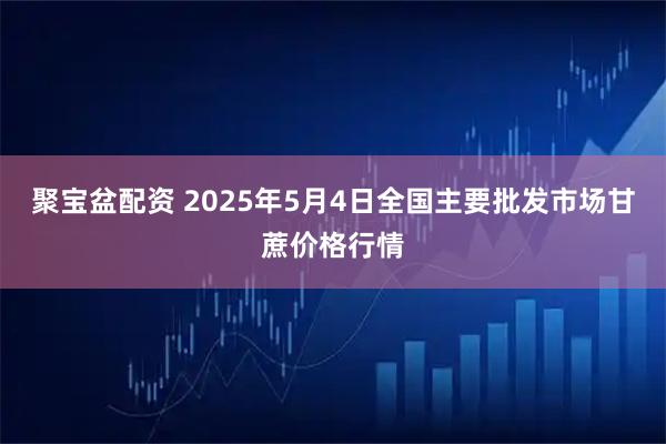 聚宝盆配资 2025年5月4日全国主要批发市场甘蔗价格行情