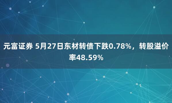 元富证券 5月27日东材转债下跌0.78%，转股溢价率48.59%
