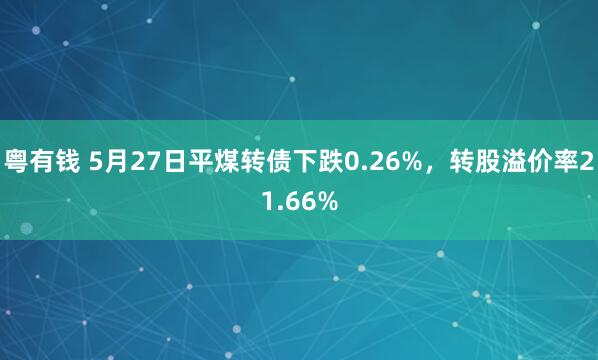 粤有钱 5月27日平煤转债下跌0.26%，转股溢价率21.66%