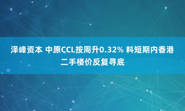 泽峰资本 中原CCL按周升0.32% 料短期内香港二手楼价反复寻底
