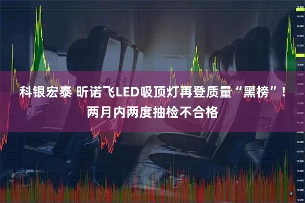 科银宏泰 昕诺飞LED吸顶灯再登质量“黑榜”！两月内两度抽检不合格