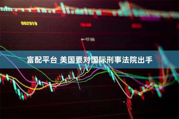 富配平台 美国要对国际刑事法院出手