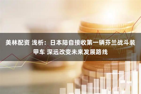 美林配资 浅析：日本陆自接收第一辆芬兰战斗装甲车 深远改变未来发展路线