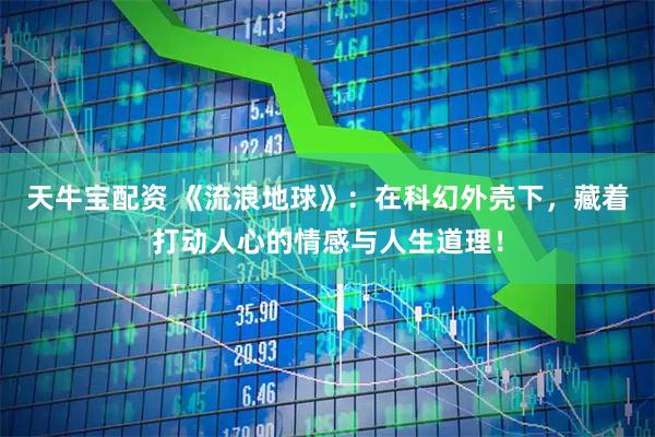 天牛宝配资 《流浪地球》：在科幻外壳下，藏着打动人心的情感与人生道理！
