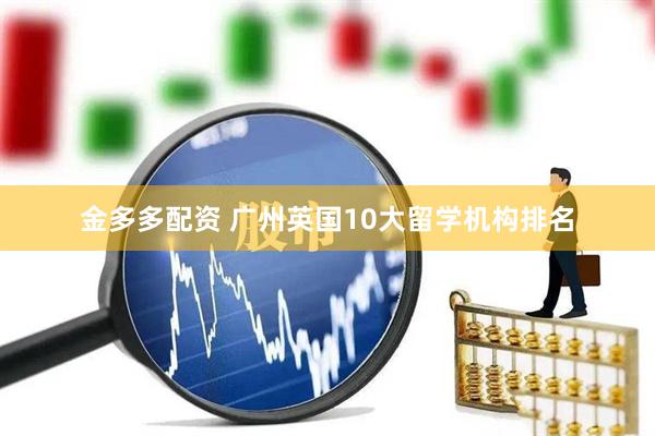 金多多配资 广州英国10大留学机构排名