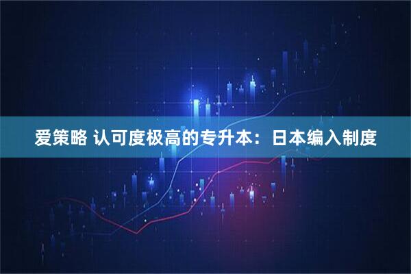 爱策略 认可度极高的专升本：日本编入制度