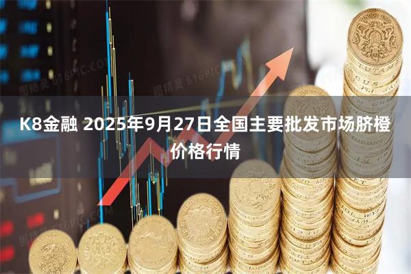 K8金融 2025年9月27日全国主要批发市场脐橙价格行情