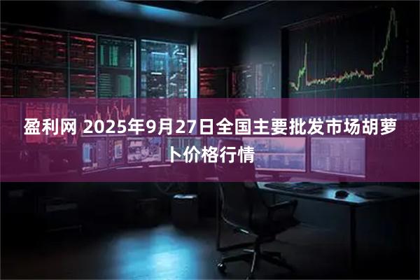 盈利网 2025年9月27日全国主要批发市场胡萝卜价格行情