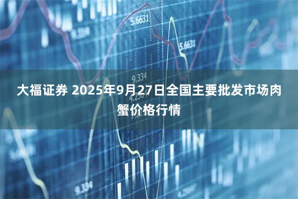 大福证券 2025年9月27日全国主要批发市场肉蟹价格行情