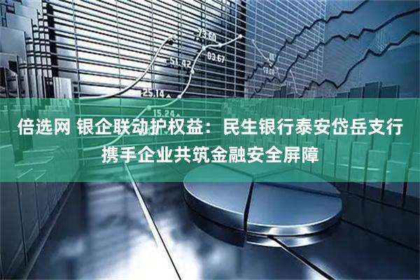 倍选网 银企联动护权益：民生银行泰安岱岳支行携手企业共筑金融安全屏障