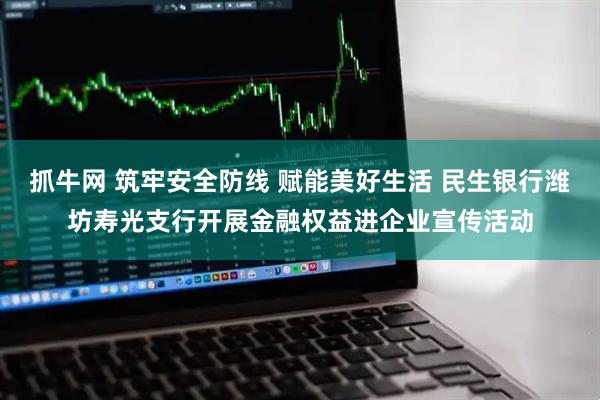 抓牛网 筑牢安全防线 赋能美好生活 民生银行潍坊寿光支行开展金融权益进企业宣传活动