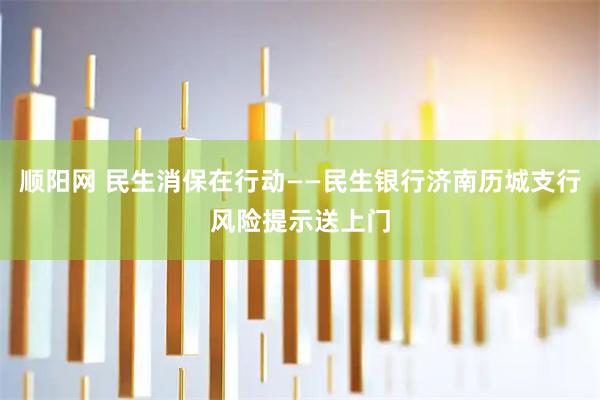 顺阳网 民生消保在行动——民生银行济南历城支行风险提示送上门