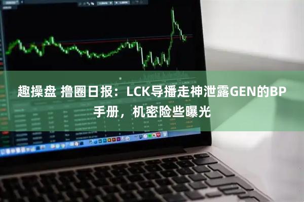 趣操盘 撸圈日报：LCK导播走神泄露GEN的BP手册，机密险些曝光
