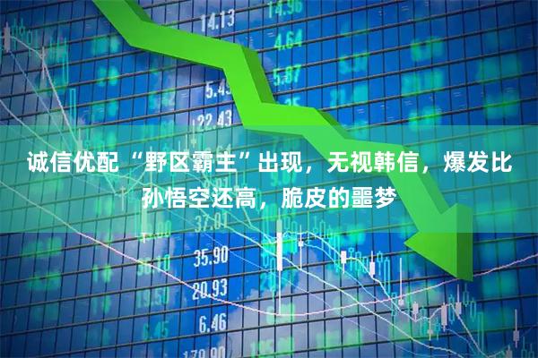 诚信优配 “野区霸主”出现，无视韩信，爆发比孙悟空还高，脆皮的噩梦