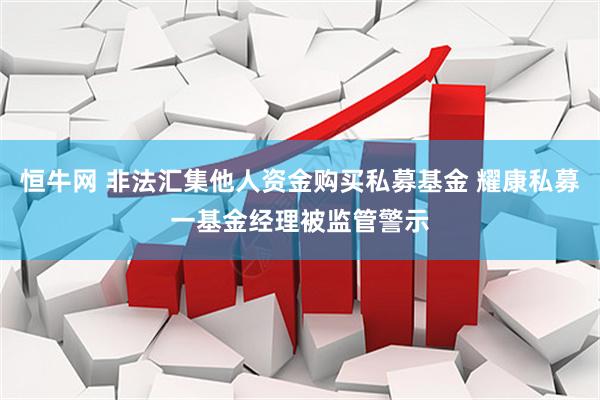 恒牛网 非法汇集他人资金购买私募基金 耀康私募一基金经理被监管警示