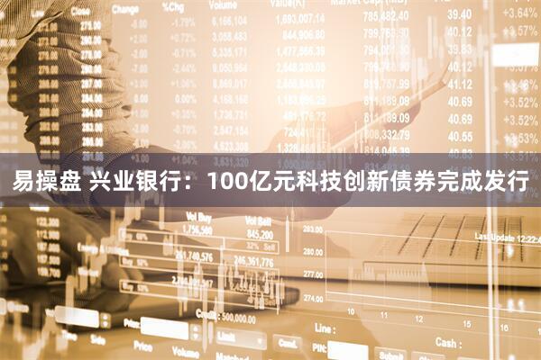 易操盘 兴业银行：100亿元科技创新债券完成发行
