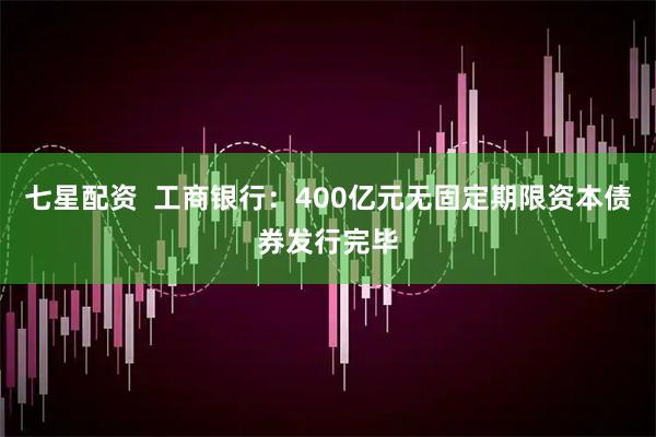 七星配资  工商银行：400亿元无固定期限资本债券发行完毕