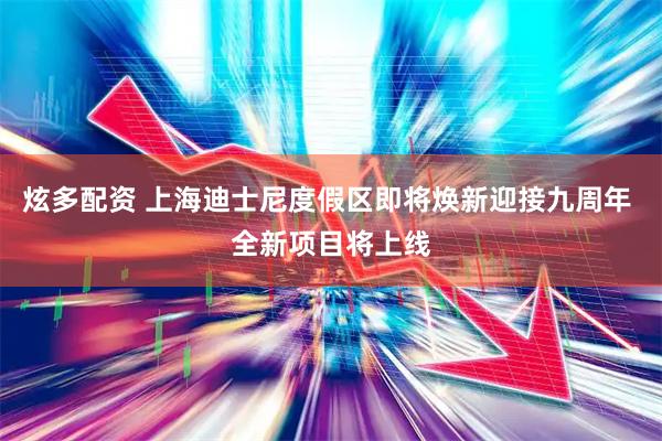 炫多配资 上海迪士尼度假区即将焕新迎接九周年 全新项目将上线