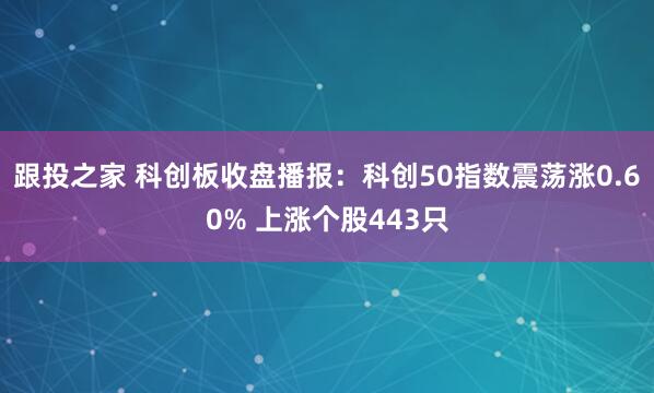跟投之家 科创板收盘播报：科创50指数震荡涨0.60% 上涨个股443只
